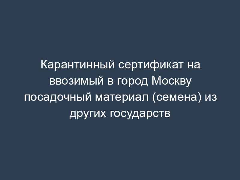 Карантинный сертификат на ввозимый в город Москву посадочный материал (семена) из других государств