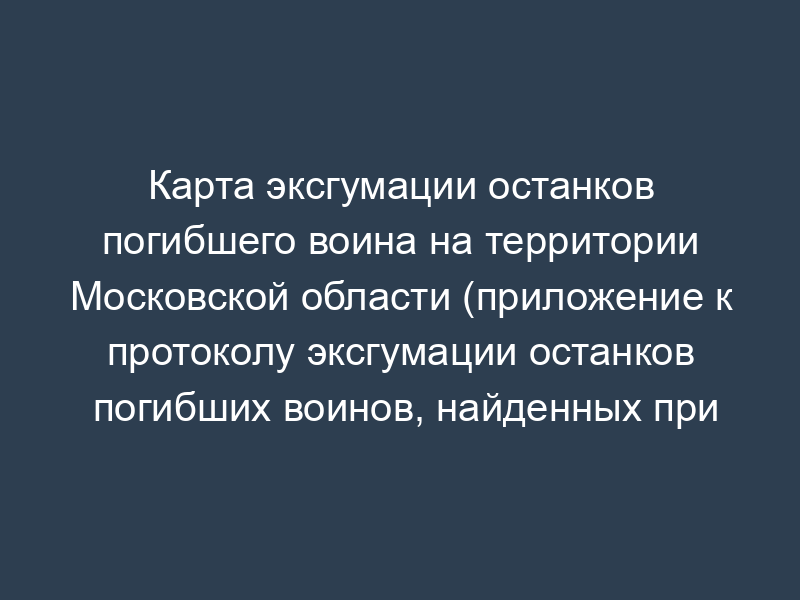 Карта эксгумации останков погибшего воина на территории Московской области (приложение к протоколу эксгумации останков погибших воинов, найденных при проведении поисковых работ)