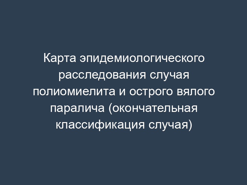 Карта эпидемиологического расследования случая полиомиелита и острого вялого паралича (окончательная классификация случая)