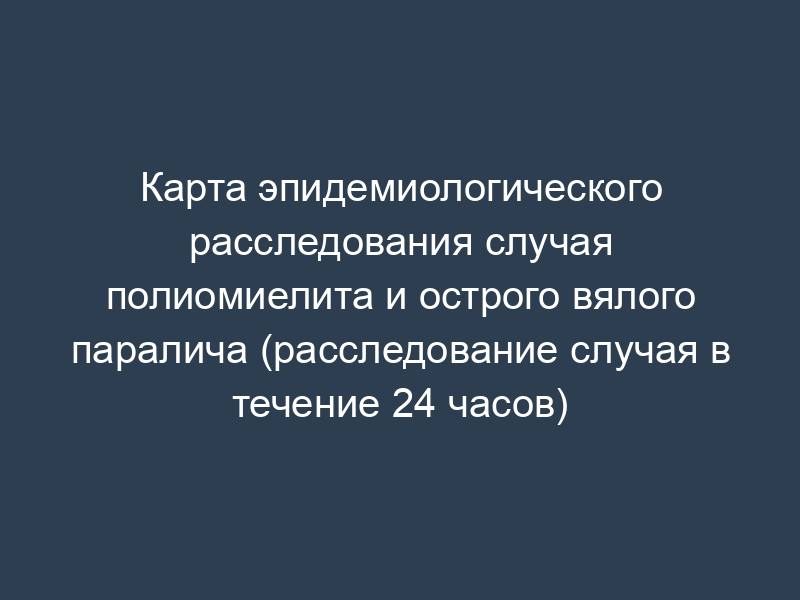 Карта эпидемиологического расследования случая полиомиелита и острого вялого паралича (расследование случая в течение 24 часов)