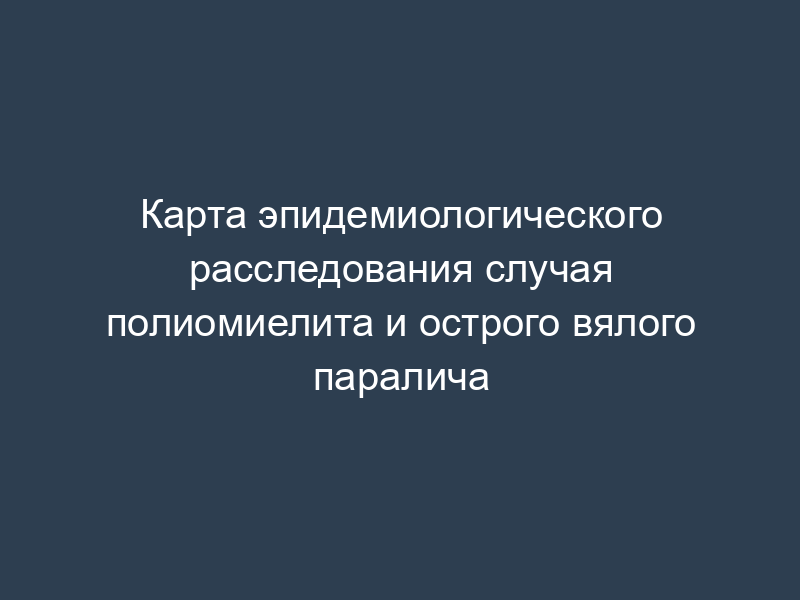 Карта эпидемиологического расследования случая полиомиелита и острого вялого паралича
