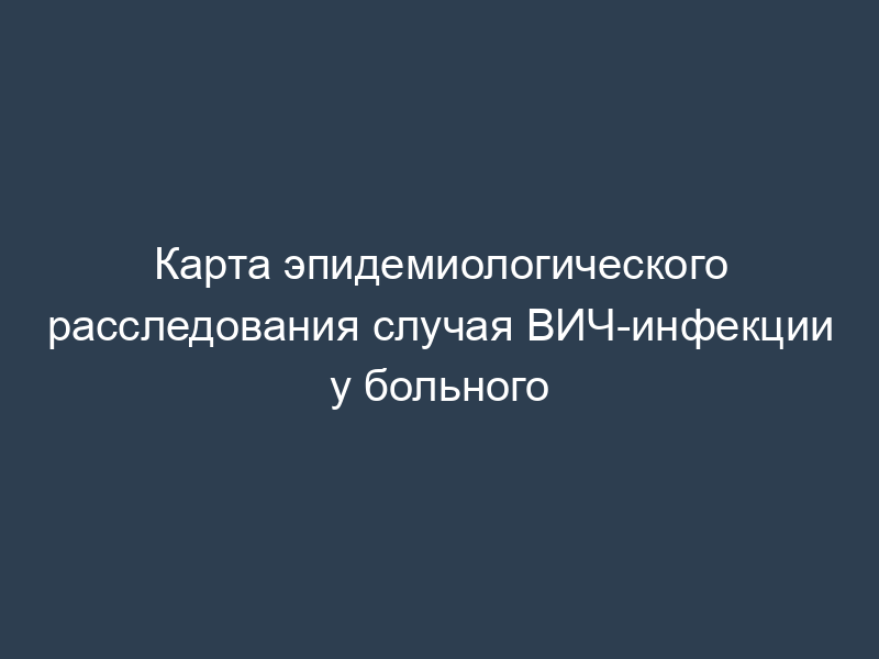 Карта эпидемиологического расследования случая ВИЧ-инфекции у больного