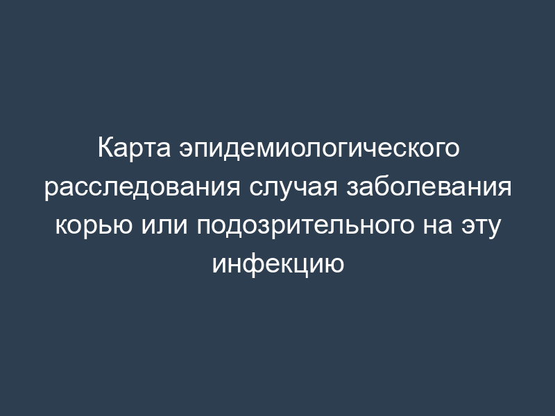 Карта эпидемиологического расследования случая заболевания корью или подозрительного на эту инфекцию