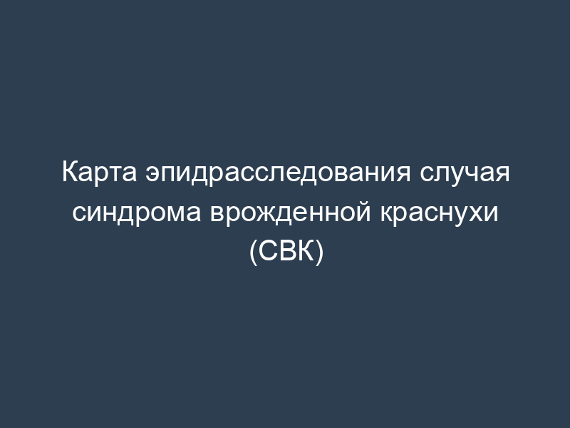 Карта эпидрасследования случая синдрома врожденной краснухи (СВК)
