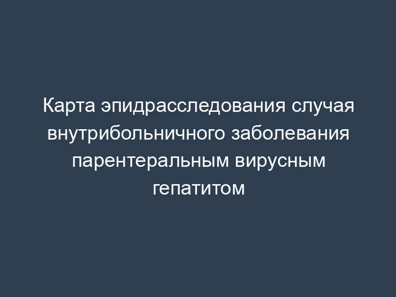 Карта эпидрасследования случая внутрибольничного заболевания парентеральным вирусным гепатитом