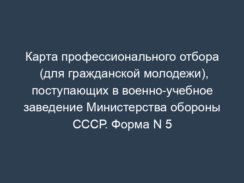Карта профессионального отбора (для гражданской молодежи), поступающих в военно-учебное заведение Министерства обороны СССР. Форма N 5