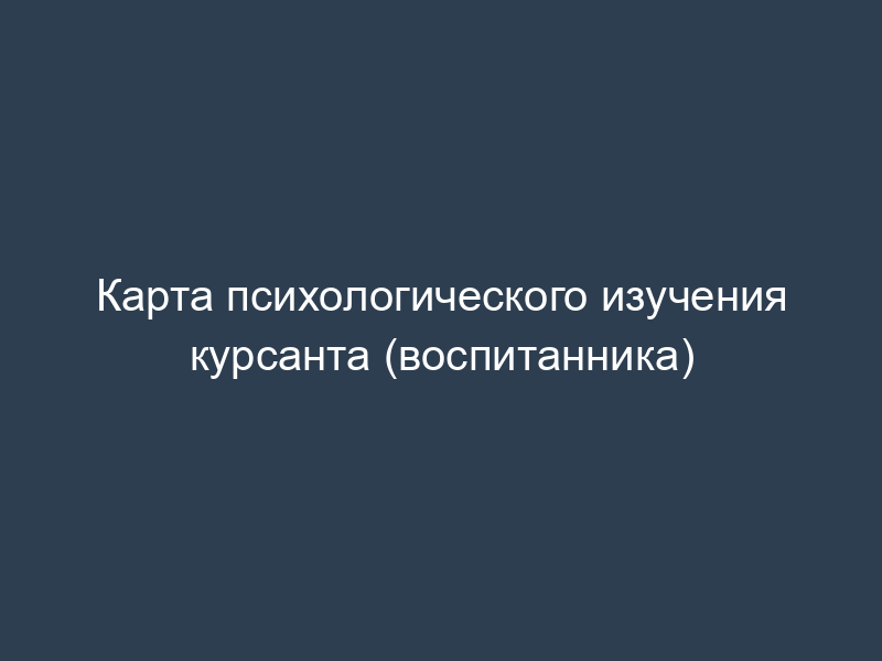 Карта психологического изучения курсанта (воспитанника)