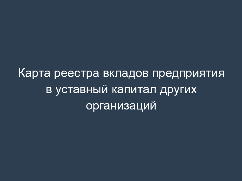 Карта реестра вкладов предприятия в уставный капитал других организаций