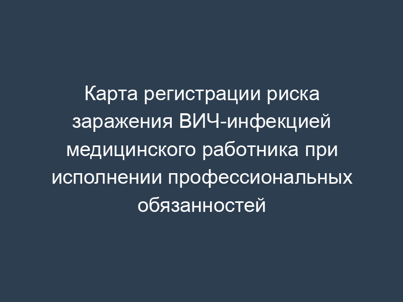 Карта регистрации риска заражения ВИЧ-инфекцией медицинского работника при исполнении профессиональных обязанностей