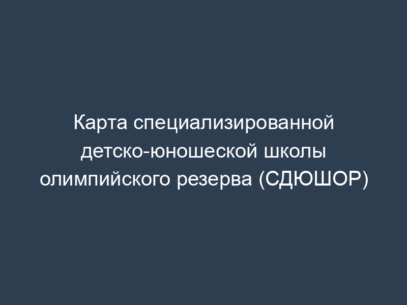 Карта специализированной детско-юношеской школы олимпийского резерва (СДЮШОР)