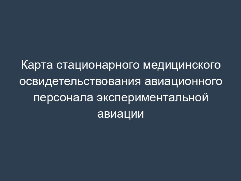 Карта стационарного медицинского освидетельствования авиационного персонала экспериментальной авиации