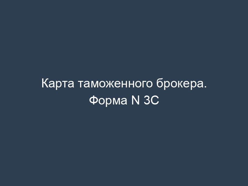 Карта таможенного брокера. Форма N 3C