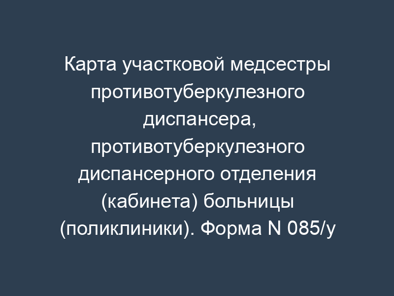 Карта участковой медсестры противотуберкулезного диспансера, противотуберкулезного диспансерного отделения (кабинета) больницы (поликлиники). Форма N 085/у