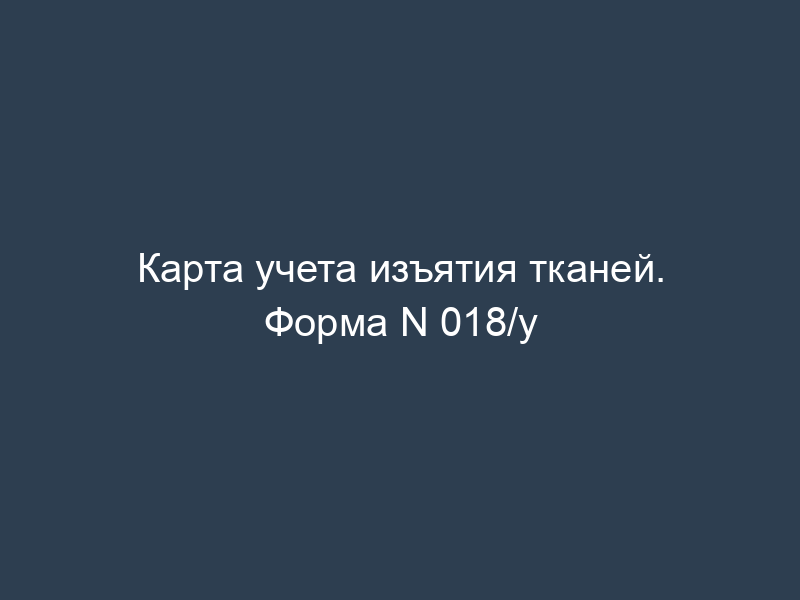 Карта учета изъятия тканей. Форма N 018/у
