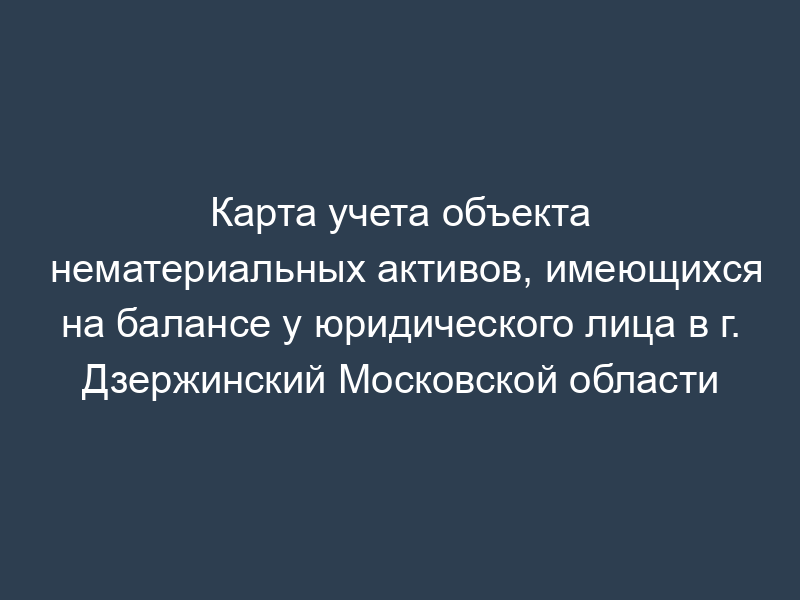 Карта учета объекта нематериальных активов, имеющихся на балансе у юридического лица в г. Дзержинский Московской области