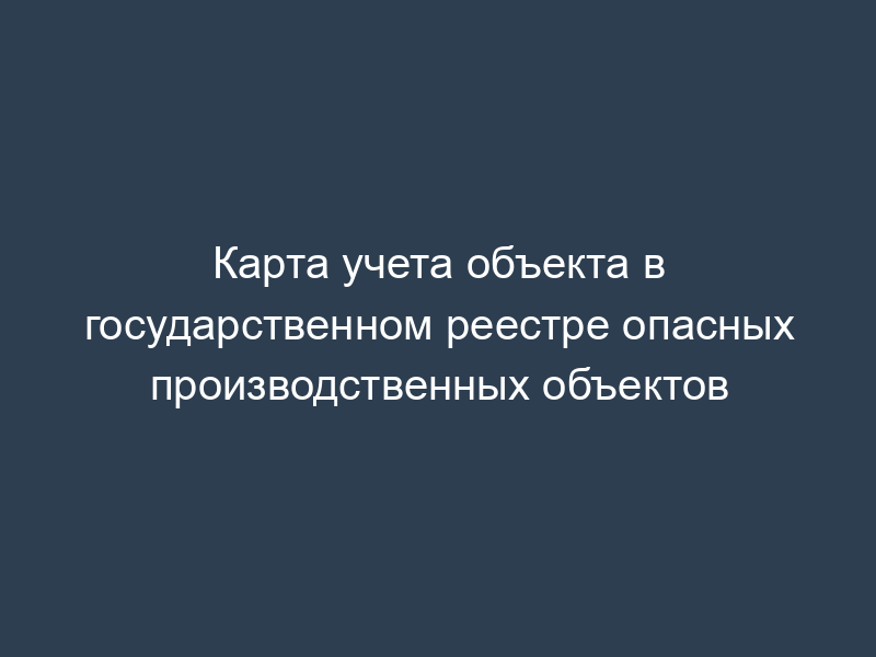 Карта учета объекта в государственном реестре опасных производственных объектов
