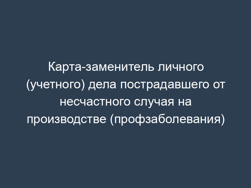 Карта-заменитель личного (учетного) дела пострадавшего от несчастного случая на производстве (профзаболевания)