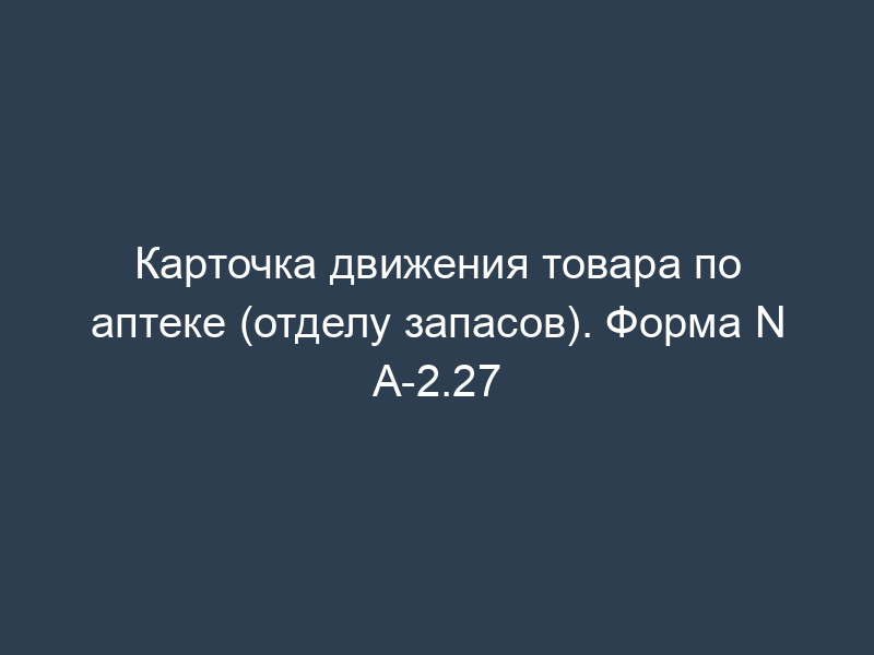 Карточка движения товара по аптеке (отделу запасов). Форма N А-2.27