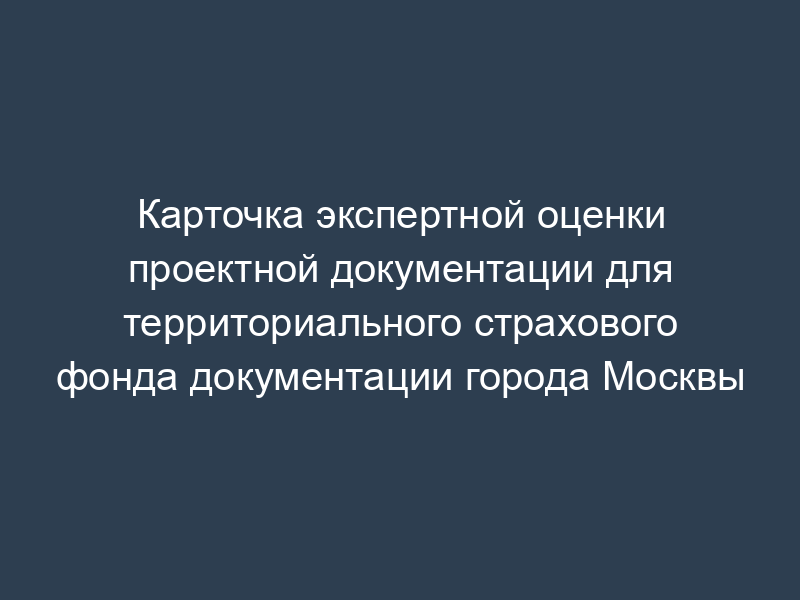 Карточка экспертной оценки проектной документации для территориального страхового фонда документации города Москвы