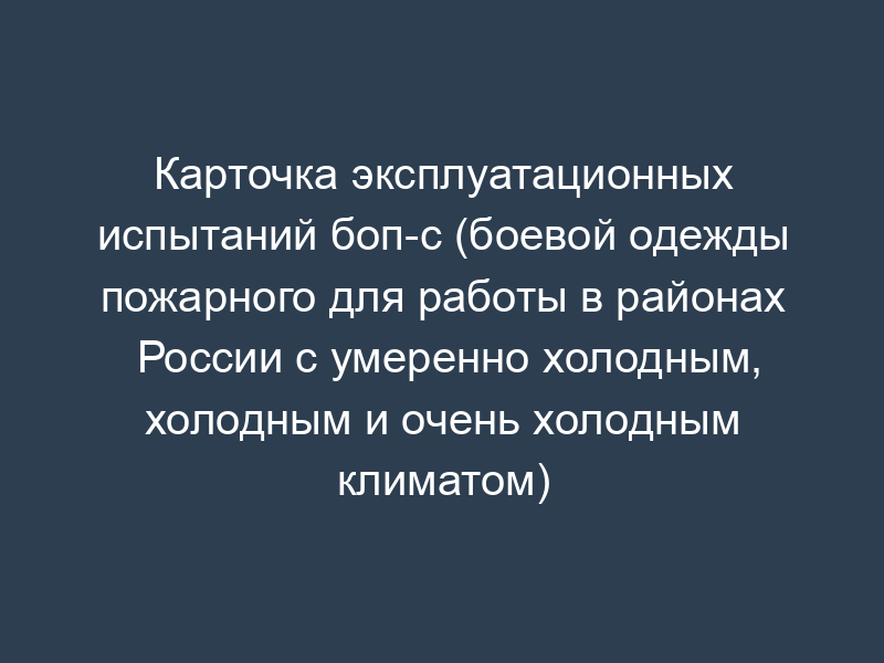 Карточка эксплуатационных испытаний боп-с (боевой одежды пожарного для работы в районах России с умеренно холодным, холодным и очень холодным климатом)