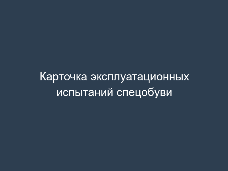 Карточка эксплуатационных испытаний спецобуви