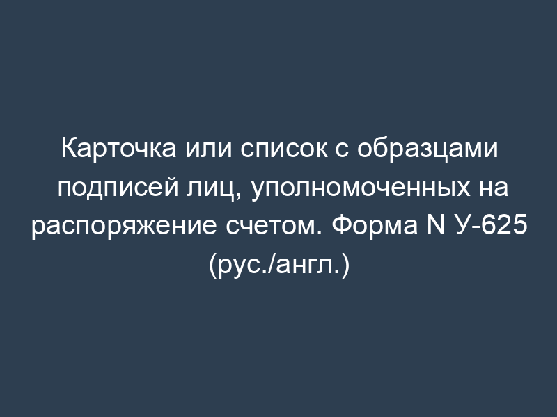 Карточка или список с образцами подписей лиц, уполномоченных на распоряжение счетом. Форма N У-625 (рус./англ.)