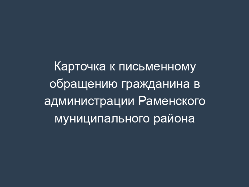 Карточка к письменному обращению гражданина в администрации Раменского муниципального района