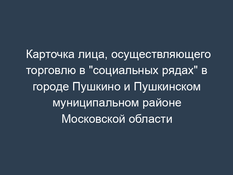 Карточка лица, осуществляющего торговлю в "социальных рядах" в городе Пушкино и Пушкинском муниципальном районе Московской области