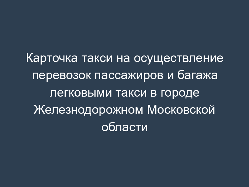 Карточка такси на осуществление перевозок пассажиров и багажа легковыми такси в городе Железнодорожном Московской области