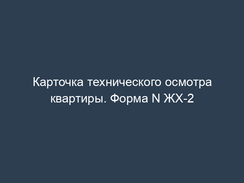 Карточка технического осмотра квартиры. Форма N ЖХ-2