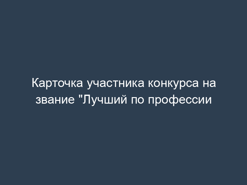 Карточка участника конкурса на звание "Лучший по профессии