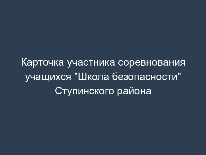 Карточка участника соревнования учащихся "Школа безопасности" Ступинского района