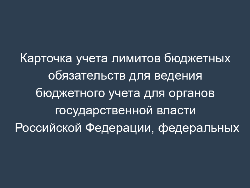 Карточка учета лимитов бюджетных обязательств для ведения бюджетного учета для органов государственной власти Российской Федерации, федеральных государственных учреждений