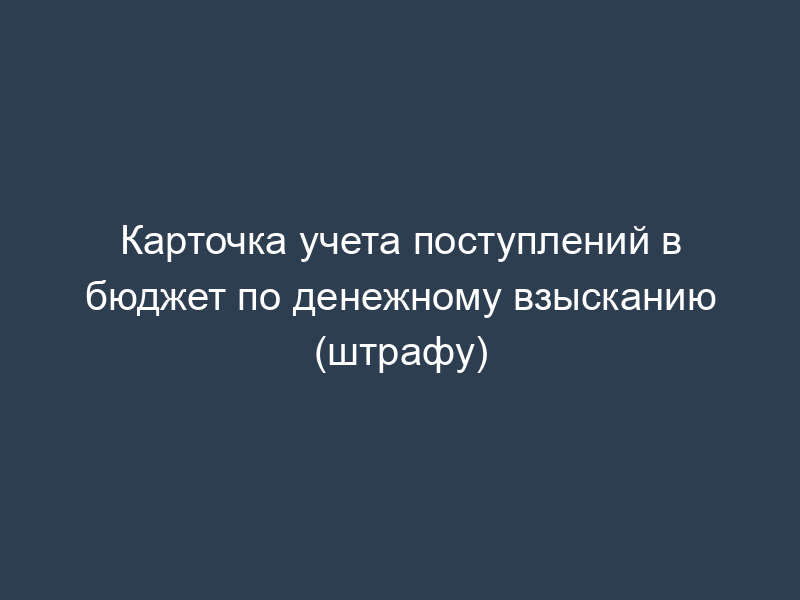 Карточка учета поступлений в бюджет по денежному взысканию (штрафу)