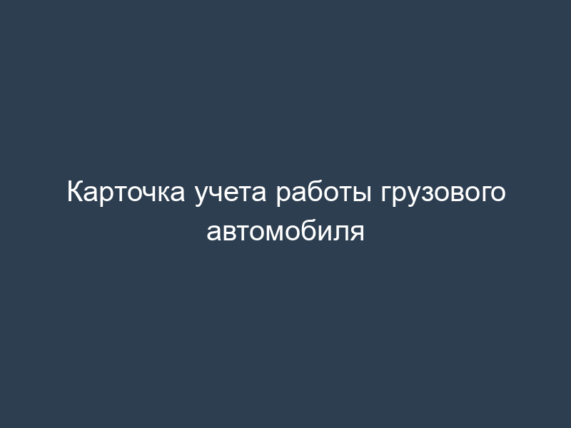 Карточка учета работы грузового автомобиля