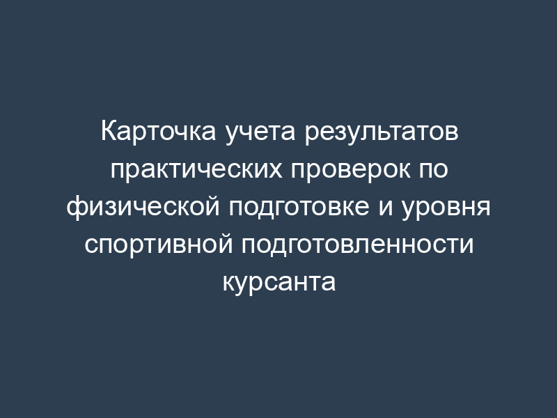 Карточка учета результатов практических проверок по физической подготовке и уровня спортивной подготовленности курсанта