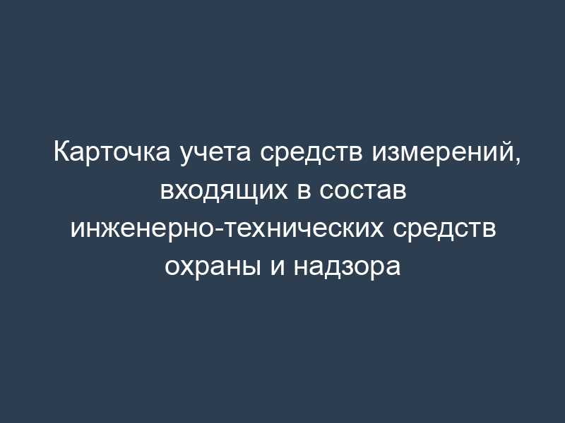 Карточка учета средств измерений, входящих в состав инженерно-технических средств охраны и надзора