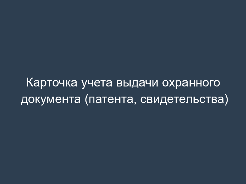 Карточка учета выдачи охранного документа (патента, свидетельства)