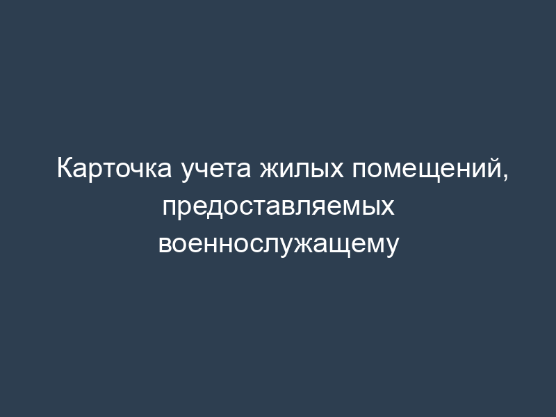 Карточка учета жилых помещений, предоставляемых военнослужащему