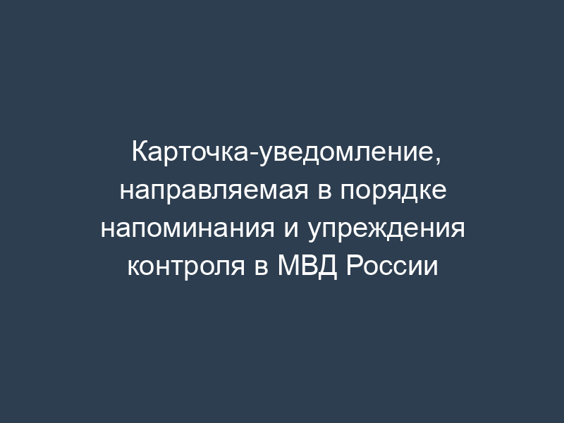 Карточка-уведомление, направляемая в порядке напоминания и упреждения контроля в МВД России