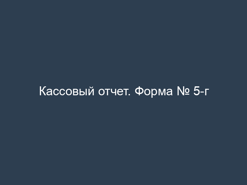 Кассовый отчет. Форма № 5-г