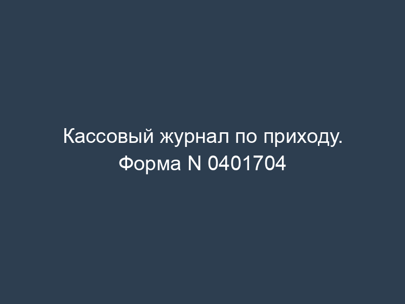 Кассовый журнал по приходу. Форма N 0401704