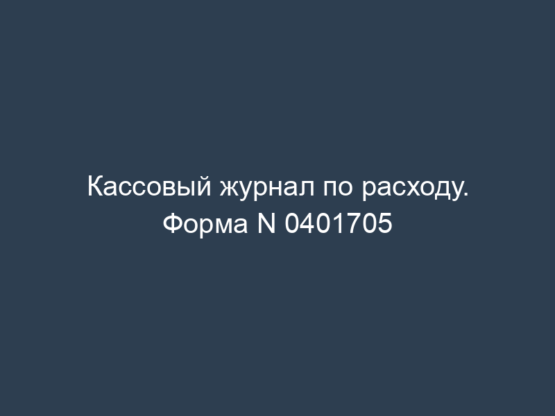 Кассовый журнал по расходу. Форма N 0401705