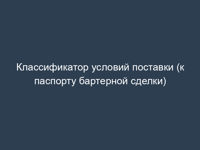Классификатор условий поставки (к паспорту бартерной сделки)