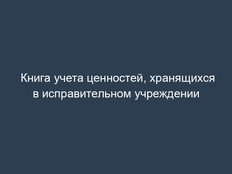 Книга учета ценностей, хранящихся в исправительном учреждении