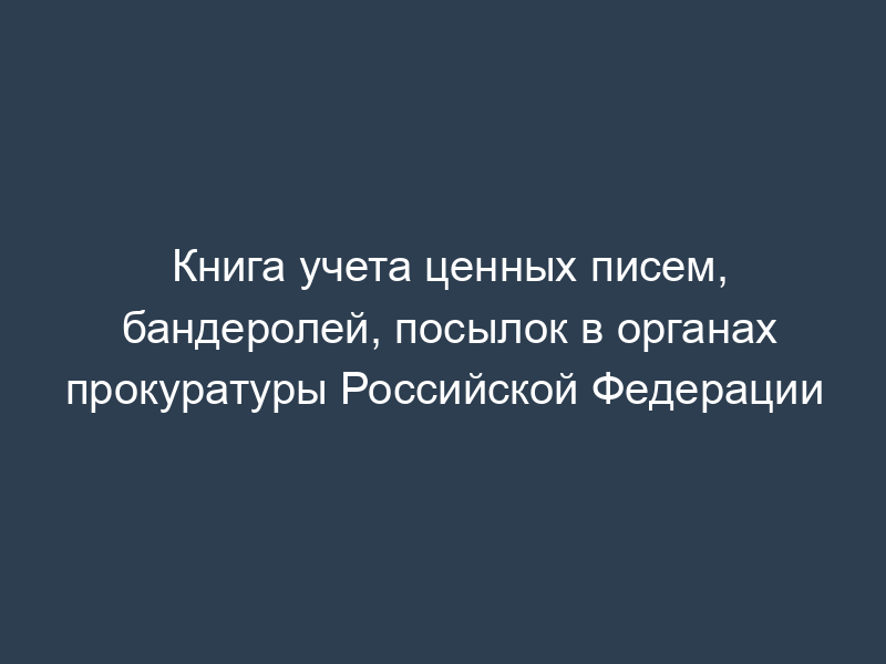 Книга учета ценных писем, бандеролей, посылок в органах прокуратуры Российской Федерации