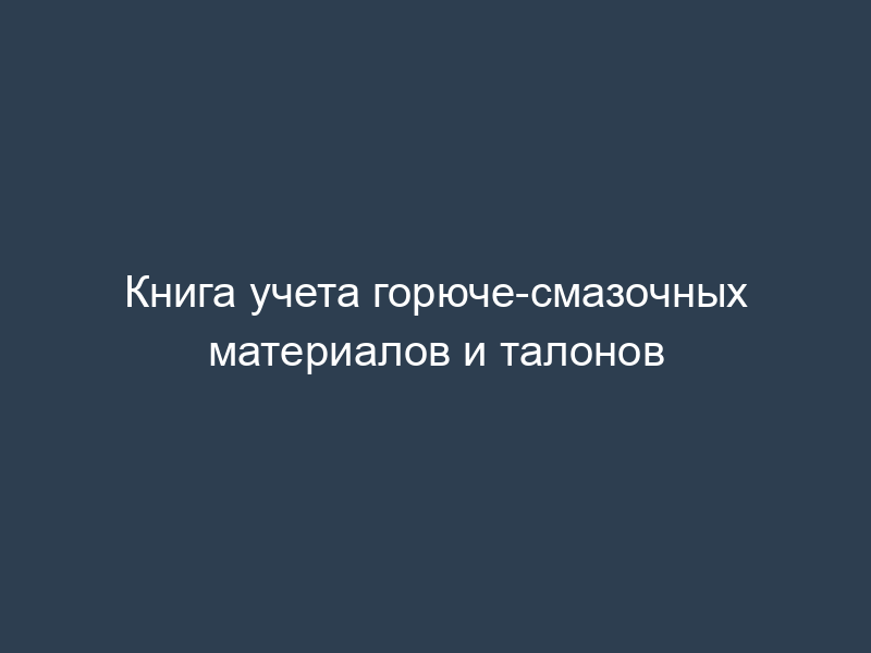 Книга учета горюче-смазочных материалов и талонов