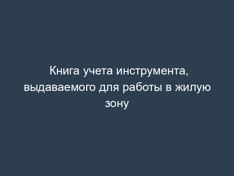 Книга учета инструмента, выдаваемого для работы в жилую зону