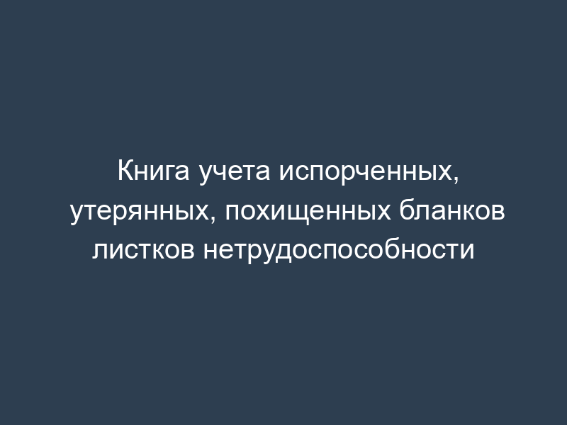 Книга учета испорченных, утерянных, похищенных бланков листков нетрудоспособности