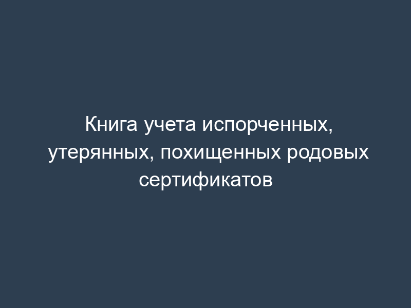 Книга учета испорченных, утерянных, похищенных родовых сертификатов